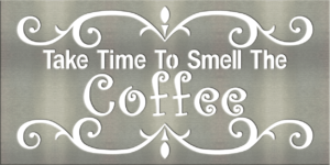 Metal Signs & Your Designs | Custom Metal Gifts in Riverside, CA | Take Time to Smell The Coffee Sign